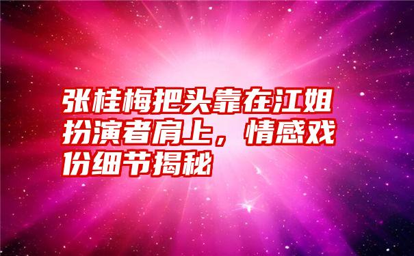 张桂梅把头靠在江姐扮演者肩上，情感戏份细节揭秘