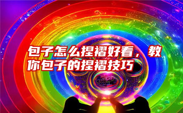 包子怎么捏褶好看,教你包子的捏褶技巧