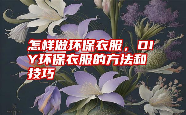 怎样做环保衣服，DIY环保衣服的方法和技巧