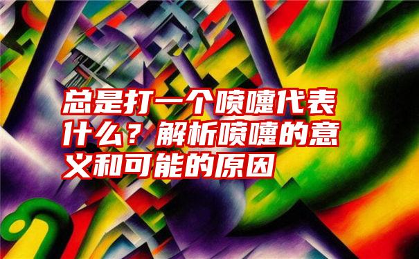 总是打一个喷嚏代表什么？解析喷嚏的意义和可能的原因