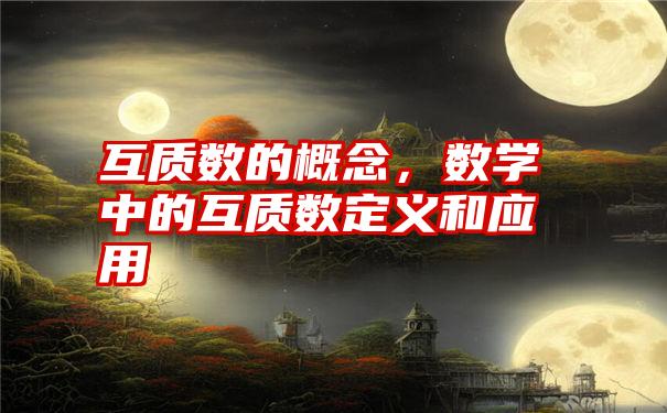 互质数的概念，数学中的互质数定义和应用