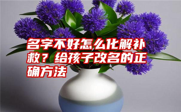 名字不好怎么化解补救？给孩子改名的正确方法