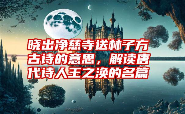 晓出净慈寺送林子方古诗的意思，解读唐代诗人王之涣的名篇