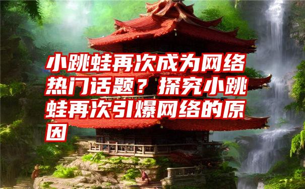 小跳蛙再次成为网络热门话题？探究小跳蛙再次引爆网络的原因