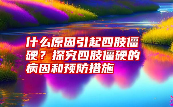 什么原因引起四肢僵硬？探究四肢僵硬的病因和预防措施