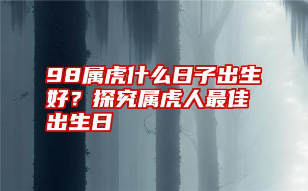 98属虎什么日子出生好？探究属虎人最佳出生日