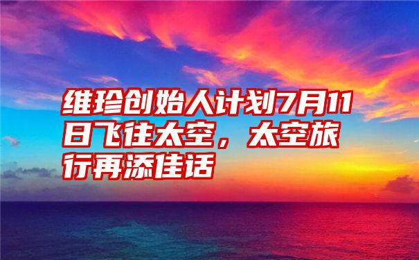 维珍创始人计划7月11日飞往太空，太空旅行再添佳话