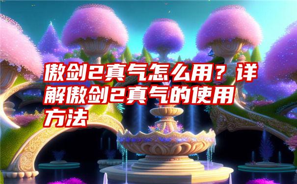 傲剑2真气怎么用？详解傲剑2真气的使用方法