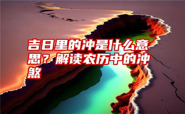 吉日里的冲是什么意思？解读农历中的冲煞