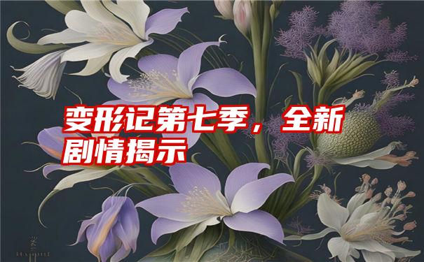 变形记第七季，全新剧情揭示