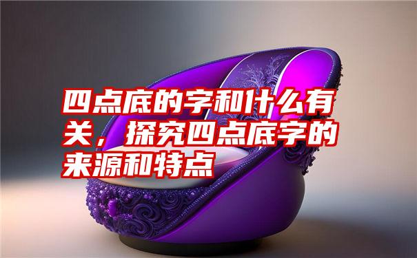 四点底的字和什么有关，探究四点底字的来源和特点