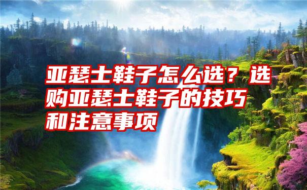 亚瑟士鞋子怎么选？选购亚瑟士鞋子的技巧和注意事项