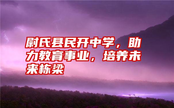 尉氏县民开中学，助力教育事业，培养未来栋梁