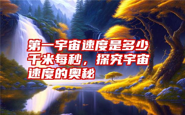 第一宇宙速度是多少千米每秒,探究宇宙速度的奥秘