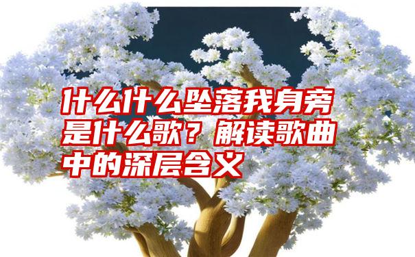 什么什么坠落我身旁是什么歌？解读歌曲中的深层含义