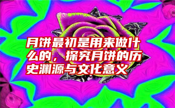 月饼最初是用来做什么的，探究月饼的历史渊源与文化意义