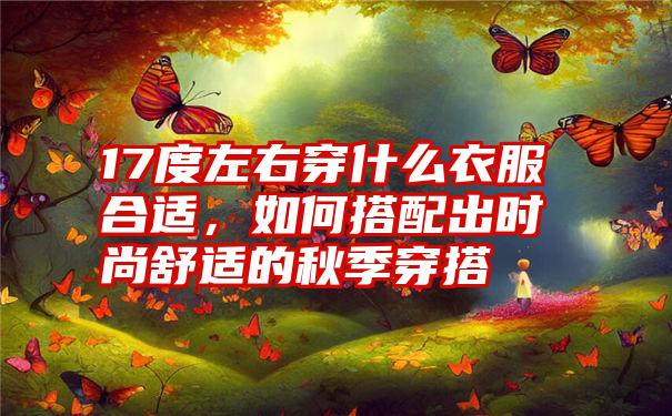 17度左右穿什么衣服合适，如何搭配出时尚舒适的秋季穿搭