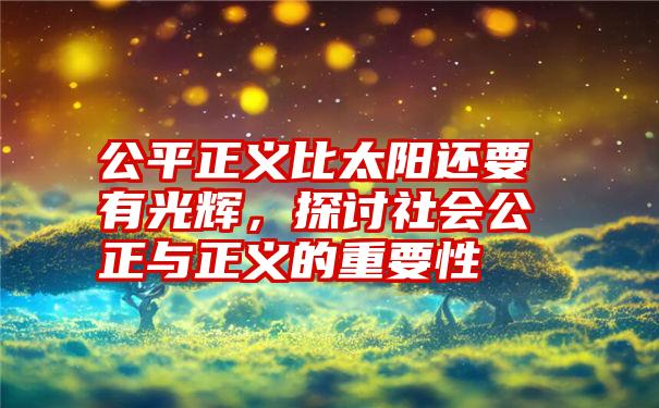 公平正义比太阳还要有光辉，探讨社会公正与正义的重要性