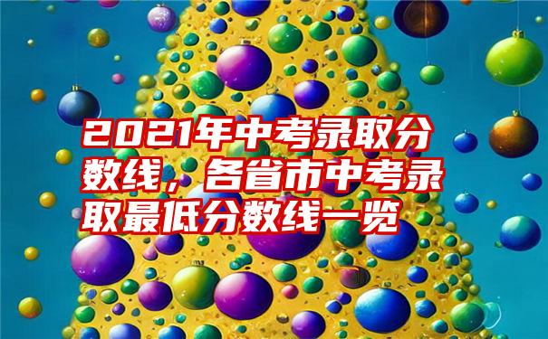 2021年中考录取分数线，各省市中考录取最低分数线一览