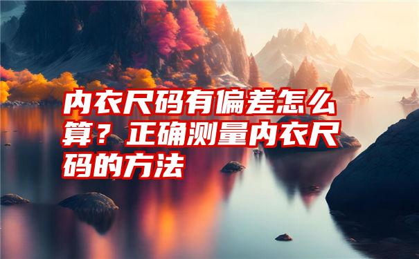 内衣尺码有偏差怎么算？正确测量内衣尺码的方法