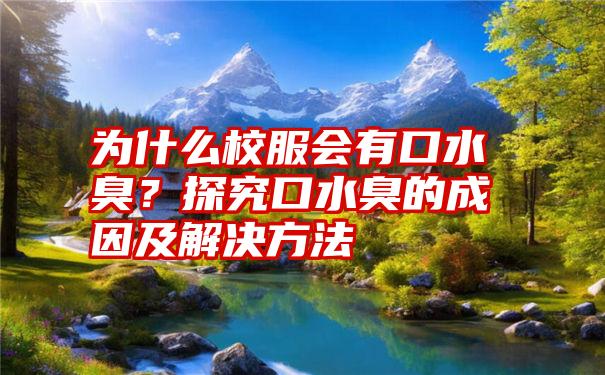 为什么校服会有口水臭？探究口水臭的成因及解决方法