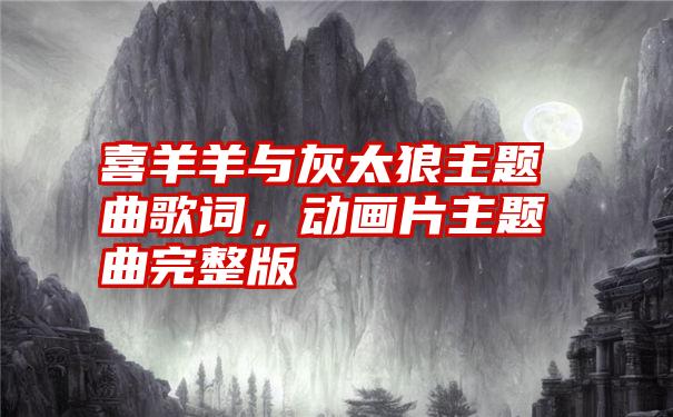 喜羊羊与灰太狼主题曲歌词,动画片主题曲完整版