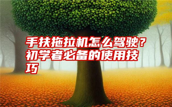 手扶拖拉机怎么驾驶？初学者必备的使用技巧