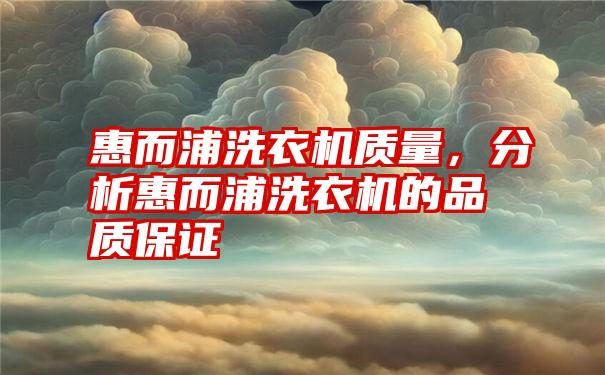惠而浦洗衣机质量，分析惠而浦洗衣机的品质保证