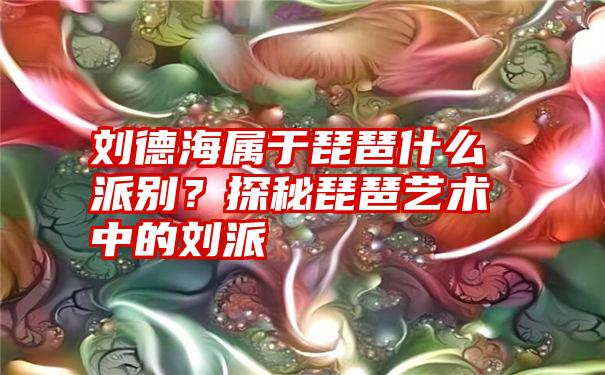 刘德海属于琵琶什么派别？探秘琵琶艺术中的刘派