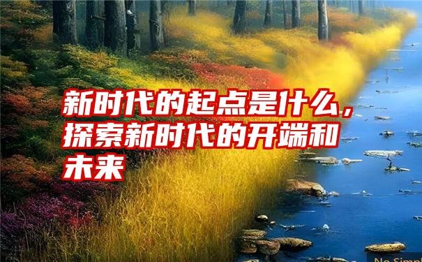 新时代的起点是什么，探索新时代的开端和未来