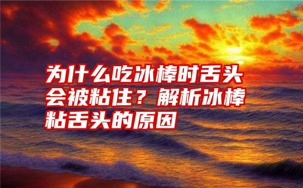 为什么吃冰棒时舌头会被粘住？解析冰棒粘舌头的原因