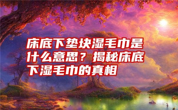 床底下垫块湿毛巾是什么意思？揭秘床底下湿毛巾的真相