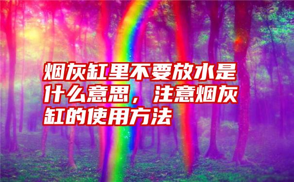 烟灰缸里不要放水是什么意思，注意烟灰缸的使用方法