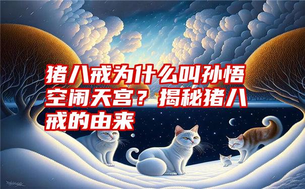 猪八戒为什么叫孙悟空闹天宫？揭秘猪八戒的由来