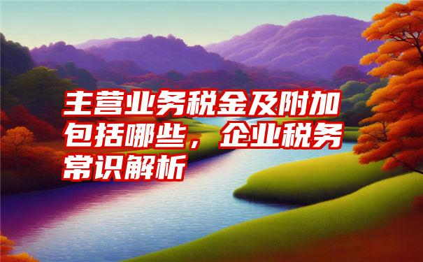 主营业务税金及附加包括哪些,企业税务常识解析