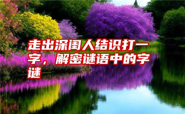 走出深闺人结识打一字，解密谜语中的字谜