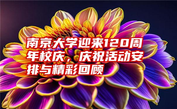 南京大学迎来120周年校庆，庆祝活动安排与精彩回顾