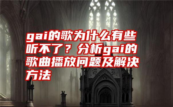 gai的歌为什么有些听不了？分析gai的歌曲播放问题及解决方法