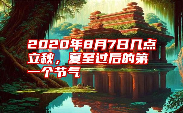 2020年8月7日几点立秋，夏至过后的第一个节气