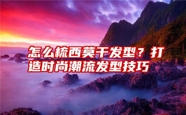 怎么梳西莫干发型？打造时尚潮流发型技巧