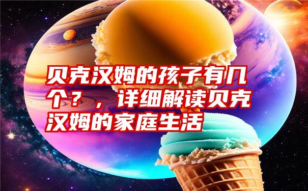 贝克汉姆的孩子有几个？，详细解读贝克汉姆的家庭生活