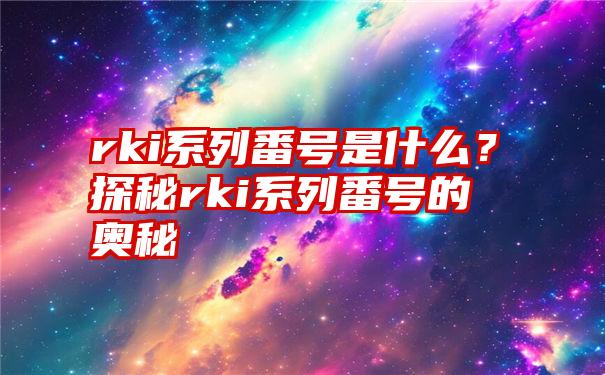 rki系列番号是什么？探秘rki系列番号的奥秘