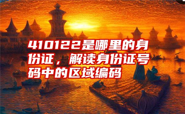 410122是哪里的身份证，解读身份证号码中的区域编码