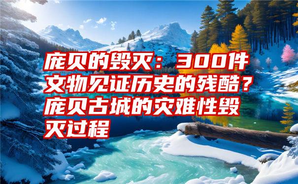 庞贝的毁灭：300件文物见证历史的残酷？庞贝古城的灾难性毁灭过程