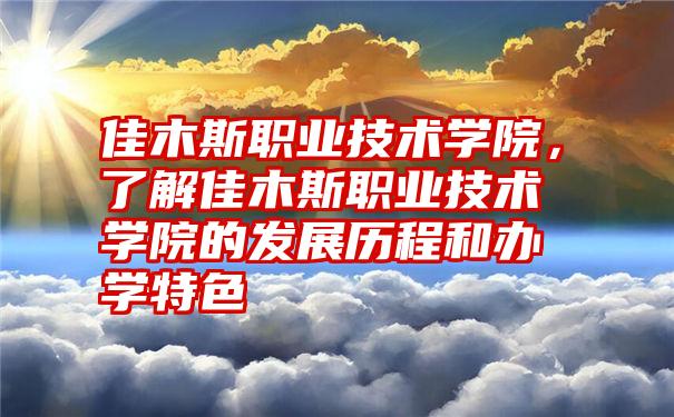 佳木斯职业技术学院，了解佳木斯职业技术学院的发展历程和办学特色