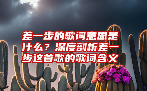 差一步的歌词意思是什么？深度剖析差一步这首歌的歌词含义