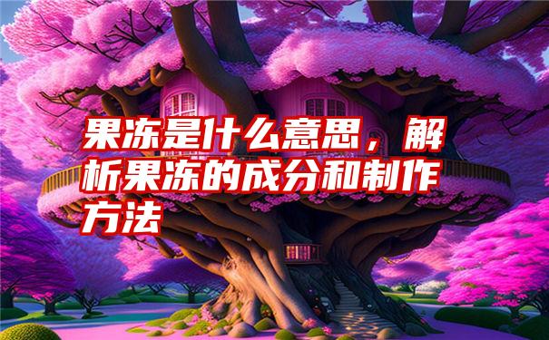 果冻是什么意思，解析果冻的成分和制作方法