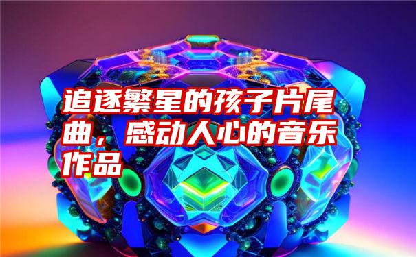 追逐繁星的孩子片尾曲，感动人心的音乐作品