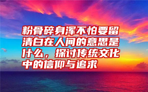 粉骨碎身浑不怕要留清白在人间的意思是什么，探讨传统文化中的信仰与追求