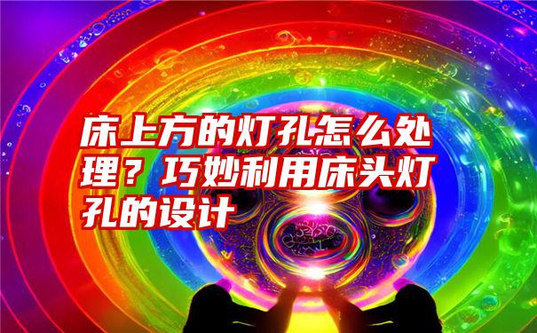 床上方的灯孔怎么处理？巧妙利用床头灯孔的设计